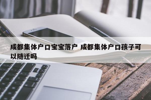 成都集体户口宝宝落户 成都集体户口孩子可以随迁吗