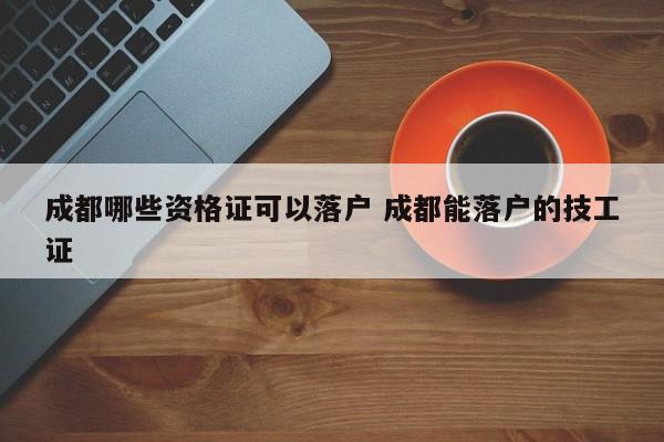 成都哪些资格证可以落户 成都能落户的技工证