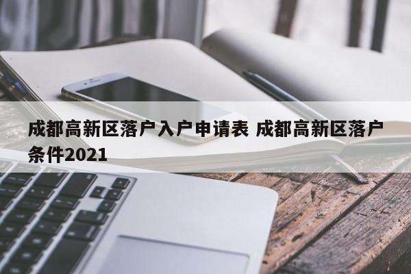 成都高新区落户入户申请表 成都高新区落户条件2021