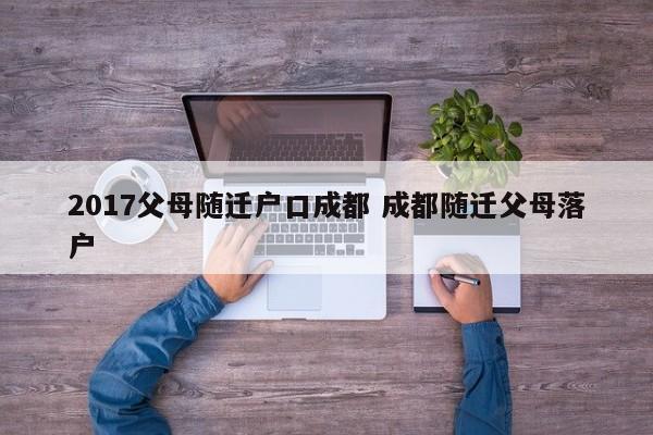 2017父母随迁户口成都 成都随迁父母落户