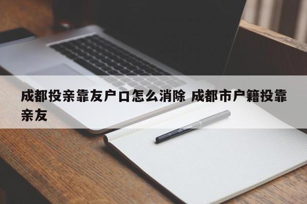 成都投亲靠友户口怎么消除 成都市户籍投靠亲友
