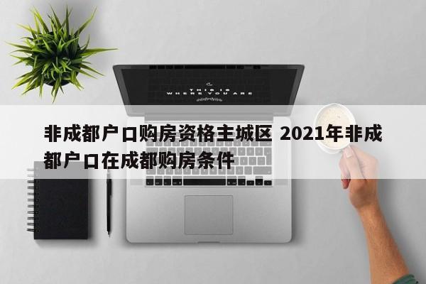 非成都户口购房资格主城区 2021年非成都户口在成都购房条件