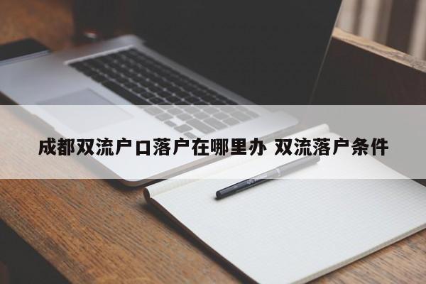 成都双流户口落户在哪里办 双流落户条件