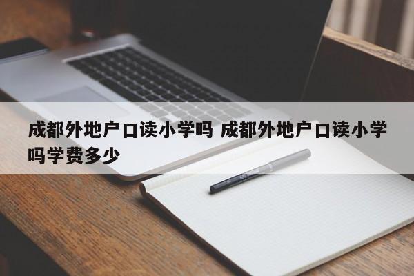 成都外地户口读小学吗 成都外地户口读小学吗学费多少