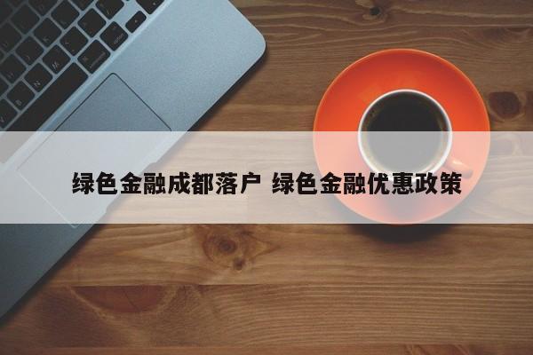绿色金融成都落户 绿色金融优惠政策