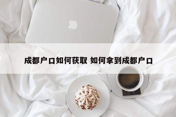成都户口如何获取 如何拿到成都户口