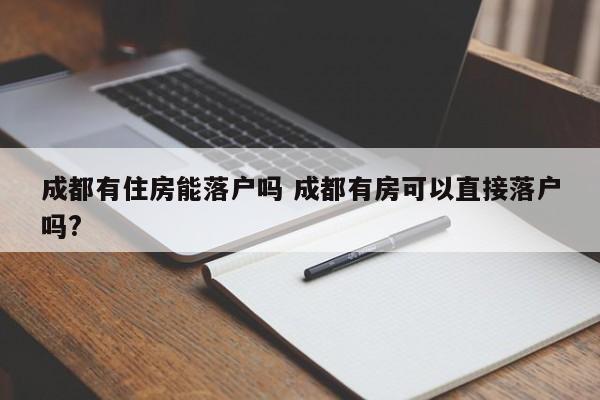 成都有住房能落户吗 成都有房可以直接落户吗?
