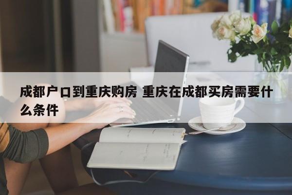 成都户口到重庆购房 重庆在成都买房需要什么条件