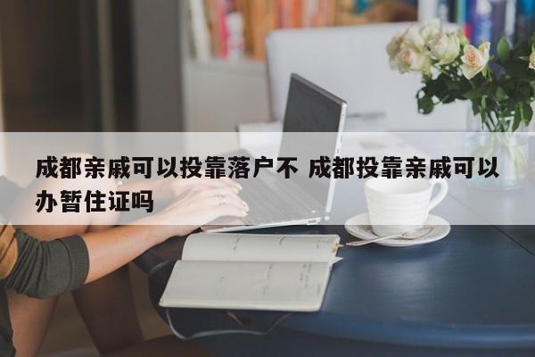 成都亲戚可以投靠落户不 成都投靠亲戚可以办暂住证吗
