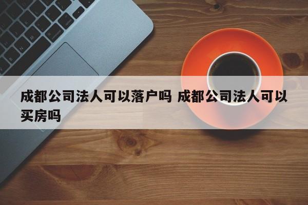 成都公司法人可以落户吗 成都公司法人可以买房吗