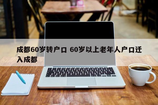成都60岁转户口 60岁以上老年人户口迁入成都