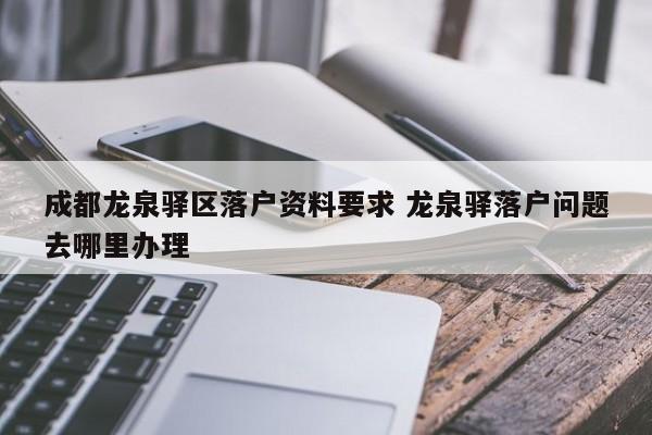 成都龙泉驿区落户资料要求 龙泉驿落户问题去哪里办理
