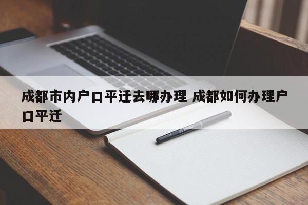 成都市内户口平迁去哪办理 成都如何办理户口平迁