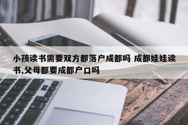 小孩读书需要双方都落户成都吗 成都娃娃读书,父母都要成都户口吗