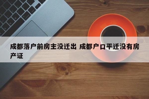 成都落户前房主没迁出 成都户口平迁没有房产证
