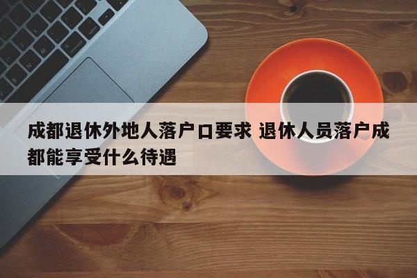 成都退休外地人落户口要求 退休人员落户成都能享受什么待遇