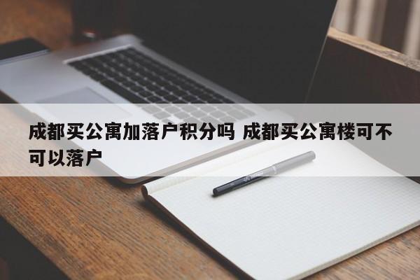 成都买公寓加落户积分吗 成都买公寓楼可不可以落户
