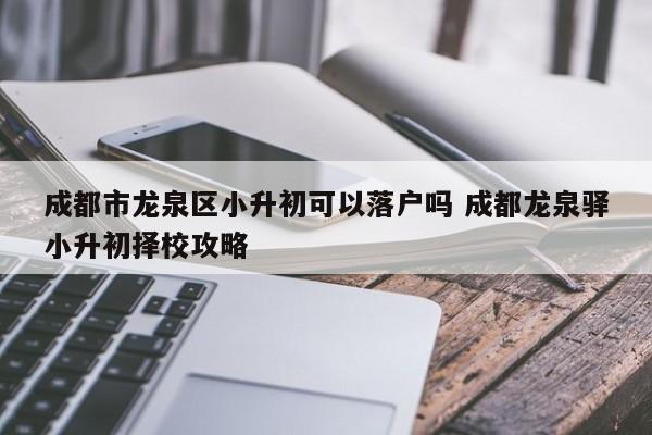 成都市龙泉区小升初可以落户吗 成都龙泉驿小升初择校攻略