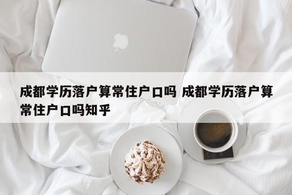 成都学历落户算常住户口吗 成都学历落户算常住户口吗知乎