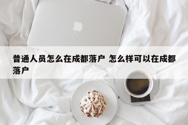 普通人员怎么在成都落户 怎么样可以在成都落户